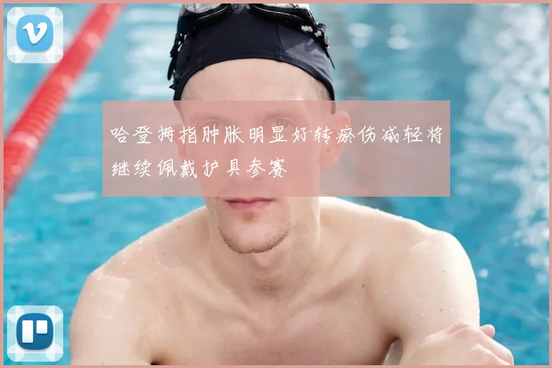 哈登拇指肿胀明显好转瘀伤减轻将继续佩戴护具参赛