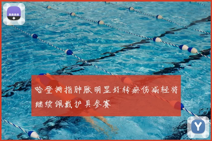 哈登拇指肿胀明显好转瘀伤减轻将继续佩戴护具参赛