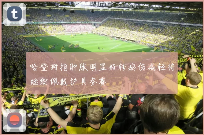 哈登拇指肿胀明显好转瘀伤减轻将继续佩戴护具参赛