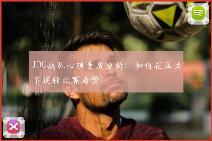 JDG战队心理素质分析：如何在压力下逆转比赛局势