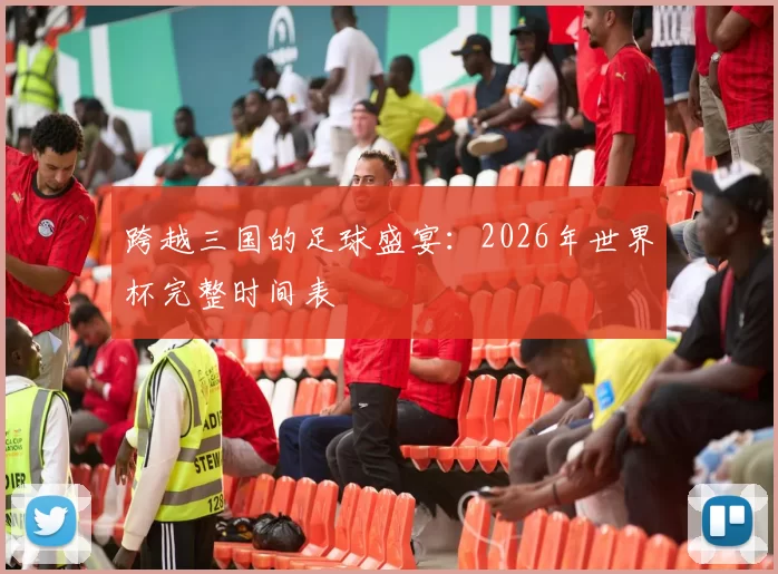 跨越三国的足球盛宴:2026年世界杯完整时间表