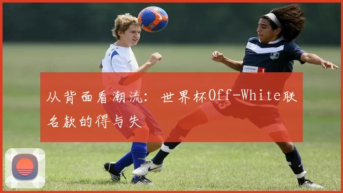 从背面看潮流：世界杯Off-White联名款的得与失