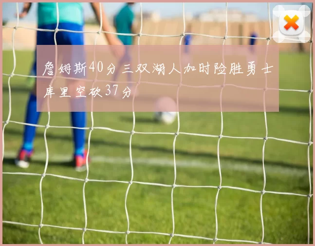 詹姆斯40分三双湖人加时险胜勇士库里空砍37分