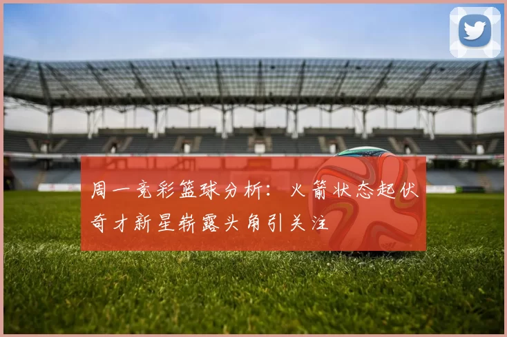 周一竞彩篮球分析：火箭状态起伏奇才新星崭露头角引关注