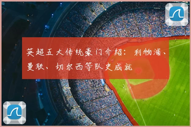 英超五大传统豪门介绍：利物浦、曼联、切尔西等队史成就