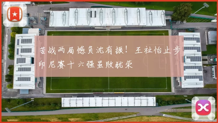 苦战两局憾负沈有振！王祉怡止步印尼赛十六强虽败犹荣