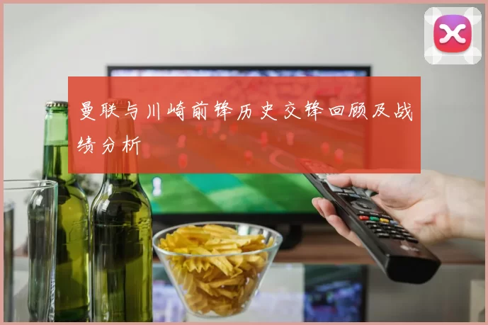 曼联与川崎前锋历史交锋回顾及战绩分析