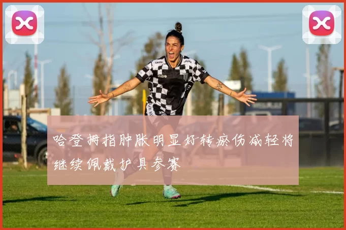 哈登拇指肿胀明显好转瘀伤减轻将继续佩戴护具参赛