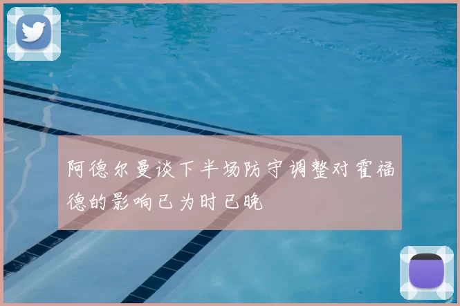 阿德尔曼谈下半场防守调整对霍福德的影响已为时已晚