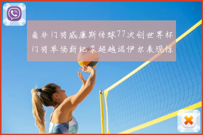 南非门将威廉斯传球77次创世界杯门将单场新纪录超越诺伊尔表现惊艳