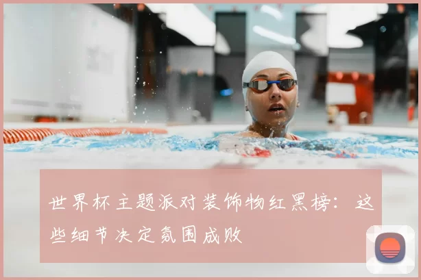 世界杯主题派对装饰物红黑榜:这些细节决定氛围成败