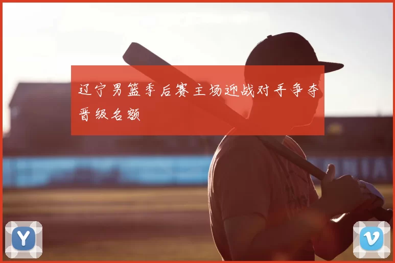 辽宁男篮季后赛主场迎战对手争夺晋级名额