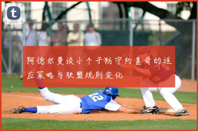阿德尔曼谈小个子防守约基奇的适应策略与联盟规则变化