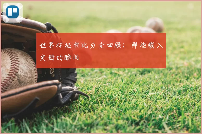 世界杯经典比分全回顾：那些载入史册的瞬间