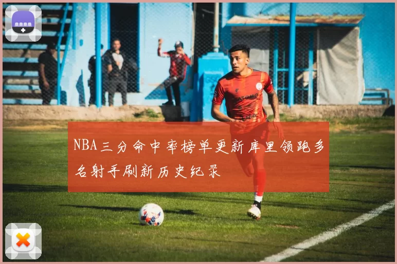 NBA三分命中率榜单更新库里领跑多名射手刷新历史纪录