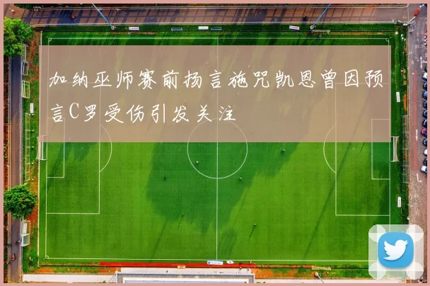 加纳巫师赛前扬言施咒凯恩曾因预言C罗受伤引发关注