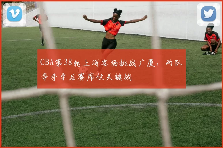 CBA第38轮上海客场挑战广厦,两队争夺季后赛席位关键战