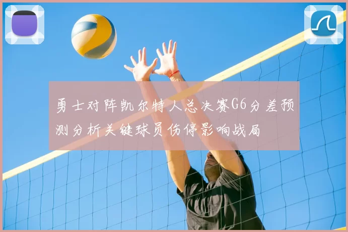勇士对阵凯尔特人总决赛G6分差预测分析关键球员伤停影响战局