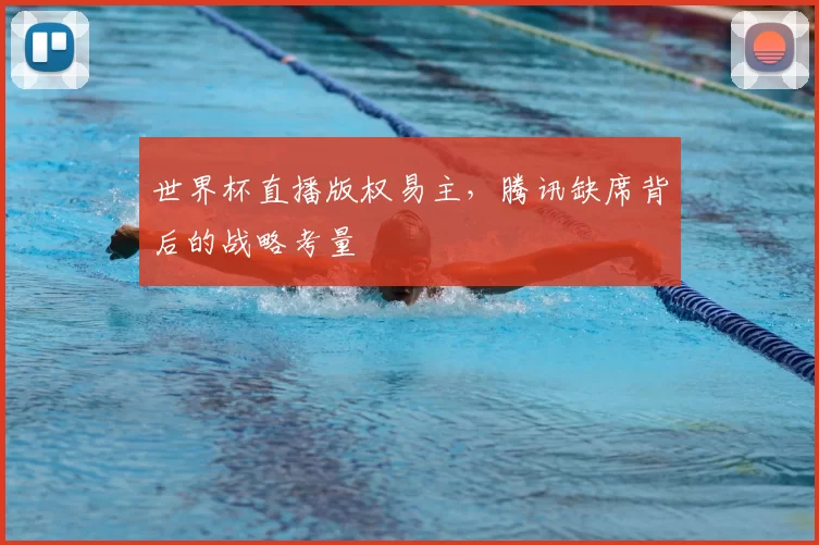世界杯直播版权易主，腾讯缺席背后的战略考量