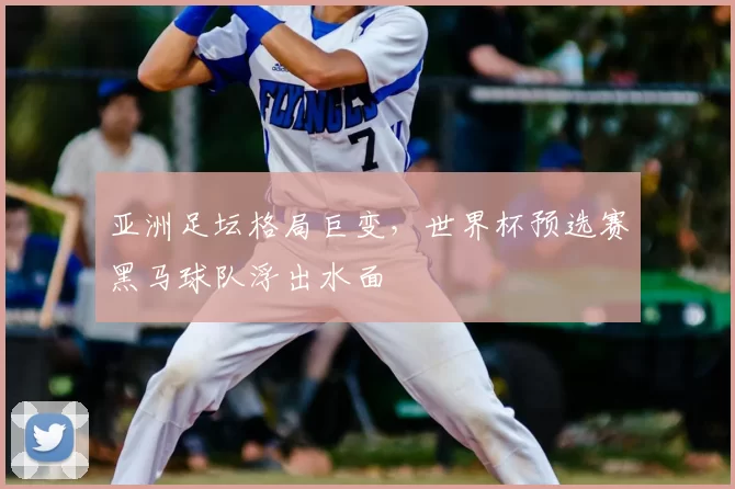 亚洲足坛格局巨变，世界杯预选赛黑马球队浮出水面