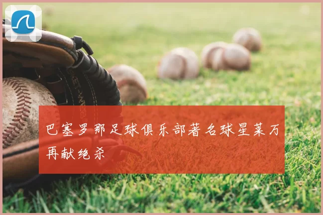 巴塞罗那足球俱乐部著名球星莱万再献绝杀