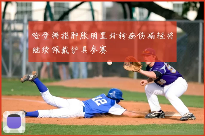 哈登拇指肿胀明显好转瘀伤减轻将继续佩戴护具参赛