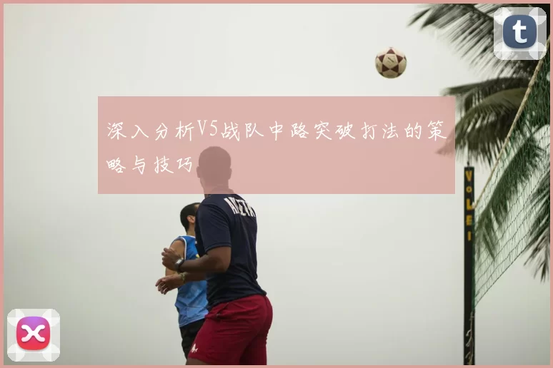 深入分析V5战队中路突破打法的策略与技巧