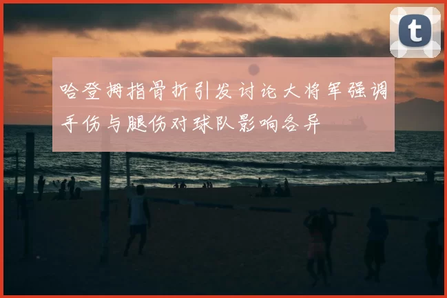 哈登拇指骨折引发讨论大将军强调手伤与腿伤对球队影响各异
