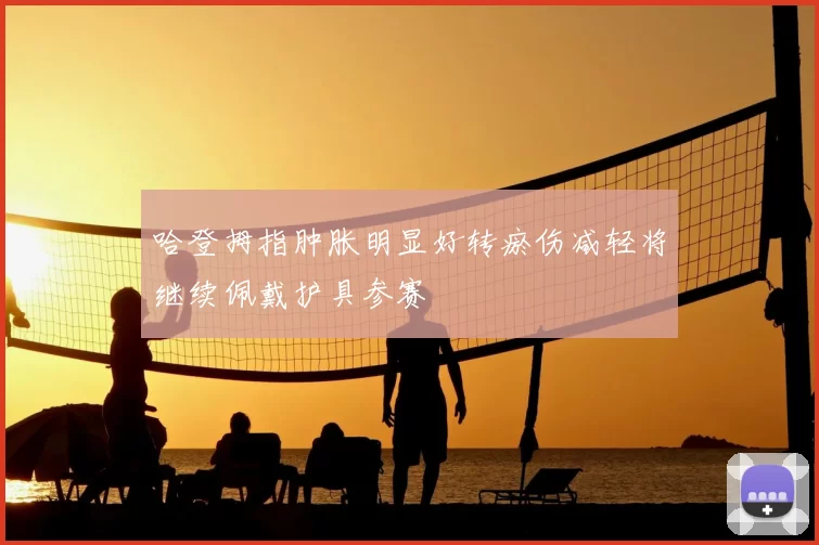 哈登拇指肿胀明显好转瘀伤减轻将继续佩戴护具参赛