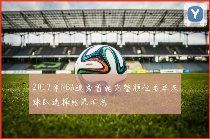 2017年NBA选秀首轮完整顺位名单及球队选择结果汇总