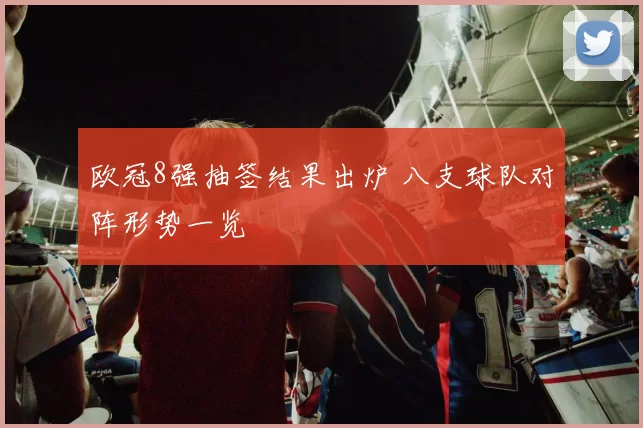 欧冠8强抽签结果出炉 八支球队对阵形势一览
