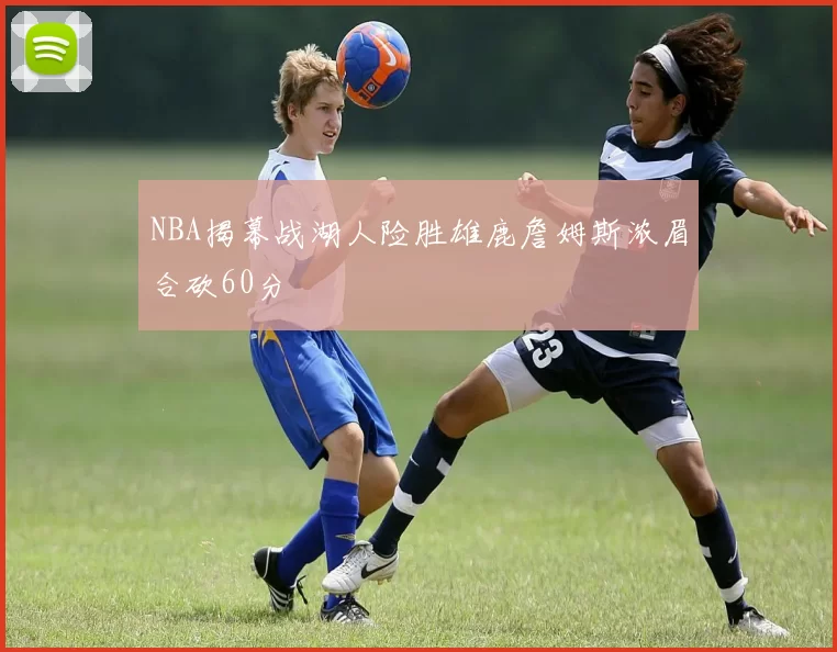 NBA揭幕战湖人险胜雄鹿詹姆斯浓眉合砍60分