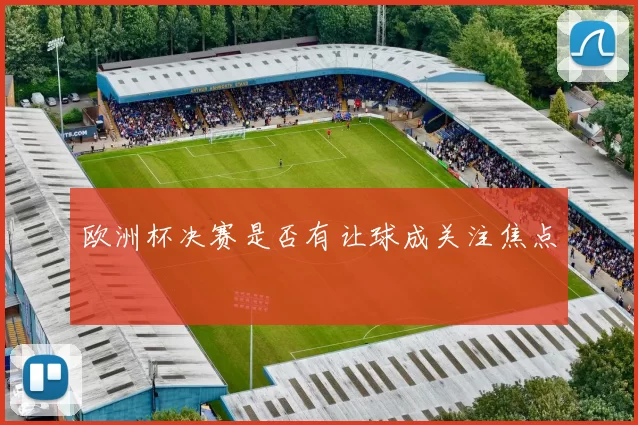 欧洲杯决赛是否有让球成关注焦点
