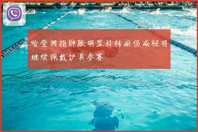 哈登拇指肿胀明显好转瘀伤减轻将继续佩戴护具参赛
