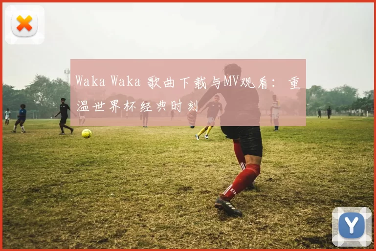 Waka Waka 歌曲下载与MV观看:重温世界杯经典时刻