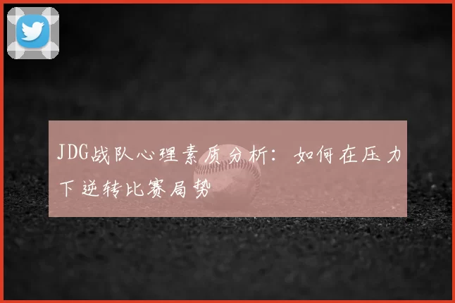 JDG战队心理素质分析：如何在压力下逆转比赛局势