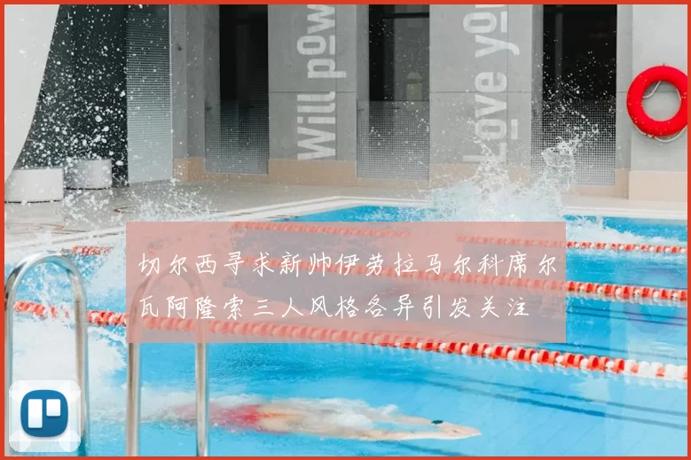 切尔西寻求新帅伊劳拉马尔科席尔瓦阿隆索三人风格各异引发关注