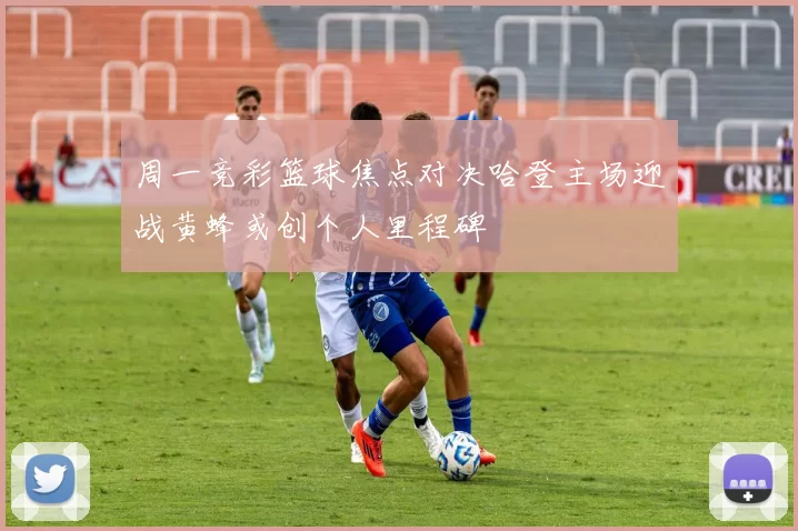 周一竞彩篮球焦点对决哈登主场迎战黄蜂或创个人里程碑