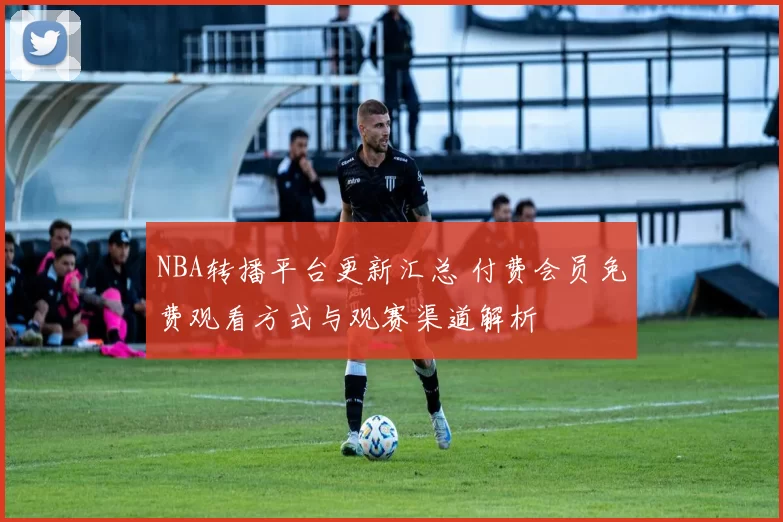 NBA转播平台更新汇总 付费会员免费观看方式与观赛渠道解析