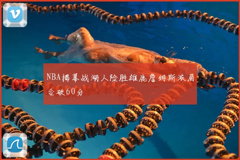 NBA揭幕战湖人险胜雄鹿詹姆斯浓眉合砍60分