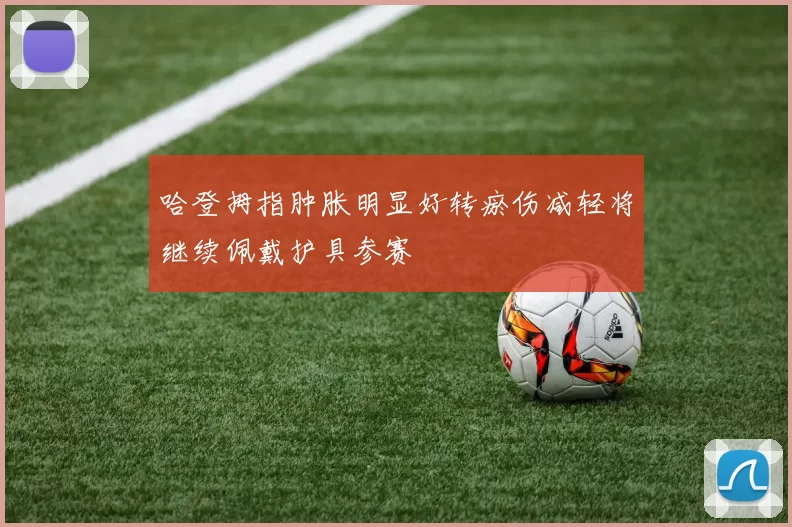 哈登拇指肿胀明显好转瘀伤减轻将继续佩戴护具参赛