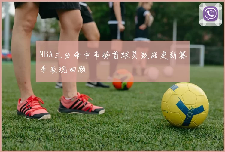 NBA三分命中率榜首球员数据更新赛季表现回顾