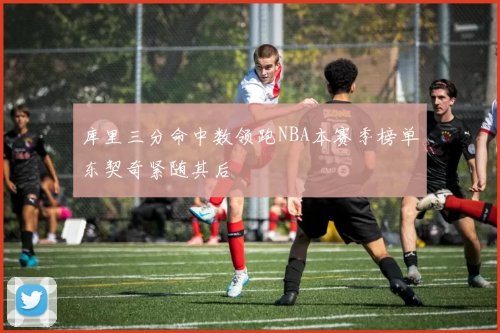 库里三分命中数领跑NBA本赛季榜单东契奇紧随其后