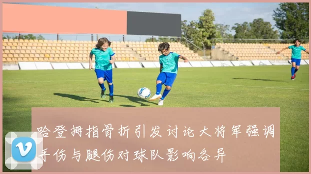 哈登拇指骨折引发讨论大将军强调手伤与腿伤对球队影响各异