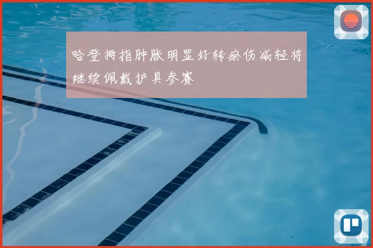哈登拇指肿胀明显好转瘀伤减轻将继续佩戴护具参赛