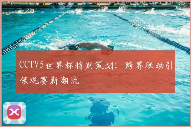 CCTV5世界杯特别策划：跨界联动引领观赛新潮流
