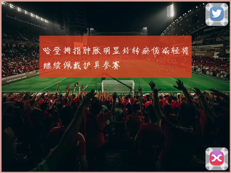 哈登拇指肿胀明显好转瘀伤减轻将继续佩戴护具参赛