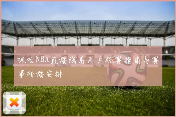 咪咕NBA直播线看用户观赛指南与赛事转播安排
