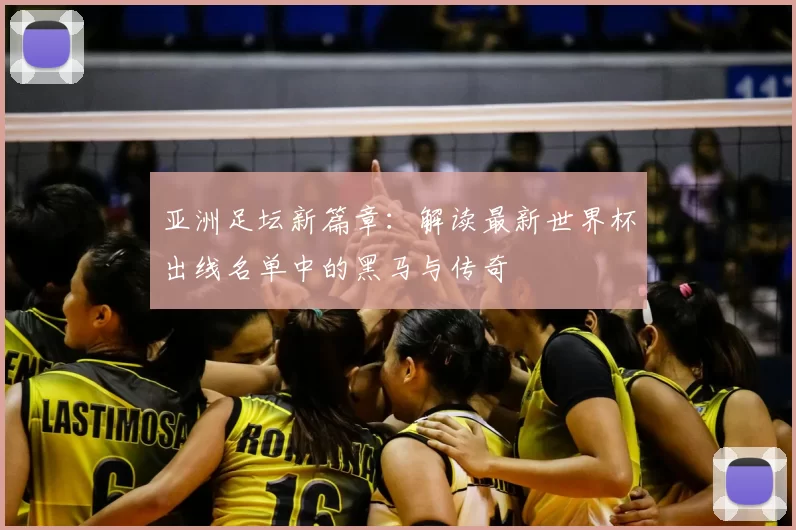亚洲足坛新篇章：解读最新世界杯出线名单中的黑马与传奇
