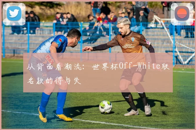 从背面看潮流：世界杯Off-White联名款的得与失
